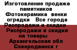 Изготовление продажа памятников. Фотокерамика, венки, оградки - Все города Распродажи и скидки » Распродажи и скидки на товары   . Архангельская обл.,Северодвинск г.